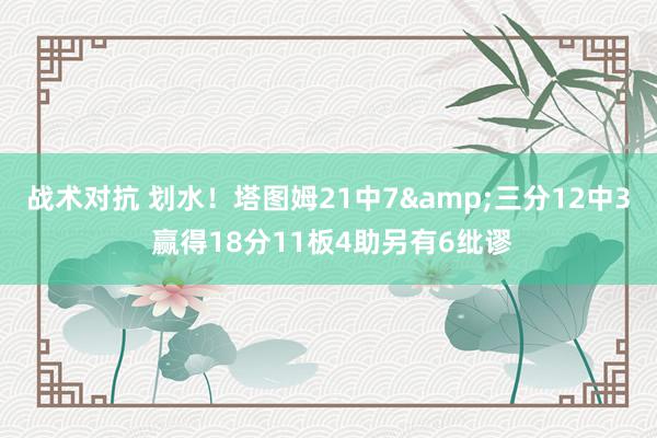 战术对抗 划水！塔图姆21中7&三分12中3 赢得18分11板4助另有6纰谬