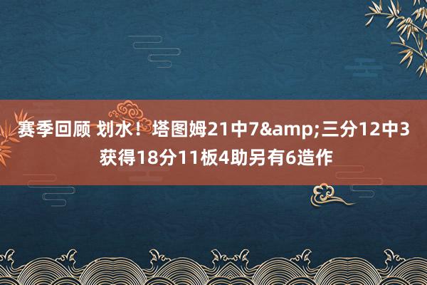 赛季回顾 划水！塔图姆21中7&三分12中3 获得18分11板4助另有6造作