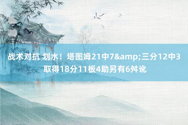 战术对抗 划水！塔图姆21中7&三分12中3 取得18分11板4助另有6舛讹