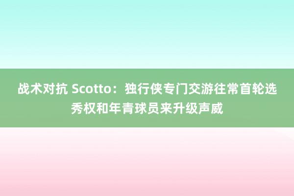 战术对抗 Scotto：独行侠专门交游往常首轮选秀权和年青球员来升级声威