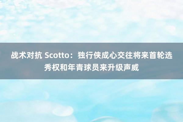 战术对抗 Scotto：独行侠成心交往将来首轮选秀权和年青球员来升级声威