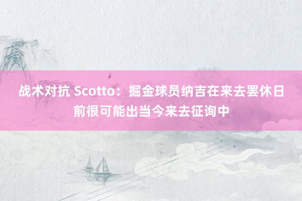 战术对抗 Scotto：掘金球员纳吉在来去罢休日前很可能出当今来去征询中