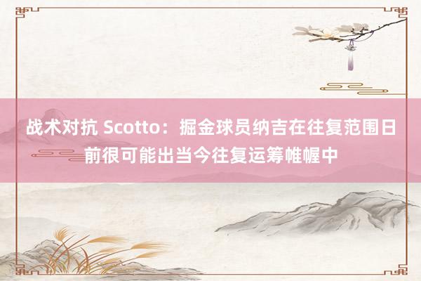 战术对抗 Scotto：掘金球员纳吉在往复范围日前很可能出当今往复运筹帷幄中