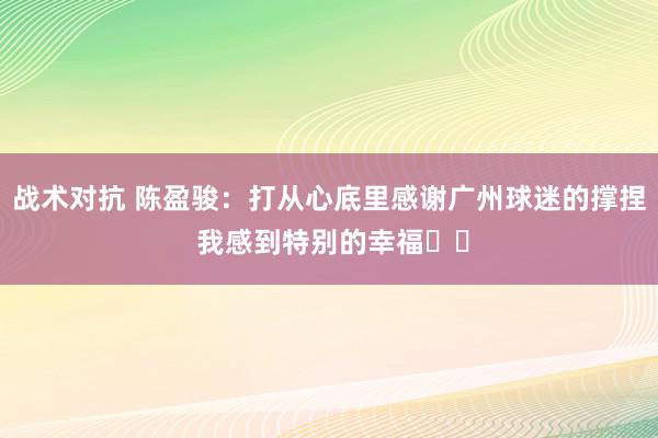 战术对抗 陈盈骏：打从心底里感谢广州球迷的撑捏 我感到特别的幸福❤️