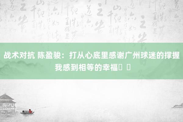 战术对抗 陈盈骏：打从心底里感谢广州球迷的撑握 我感到相等的幸福❤️