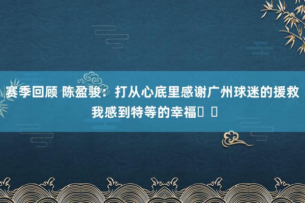 赛季回顾 陈盈骏：打从心底里感谢广州球迷的援救 我感到特等的幸福❤️