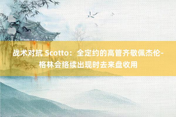 战术对抗 Scotto：全定约的高管齐敬佩杰伦-格林会络续出现时去来盘收用