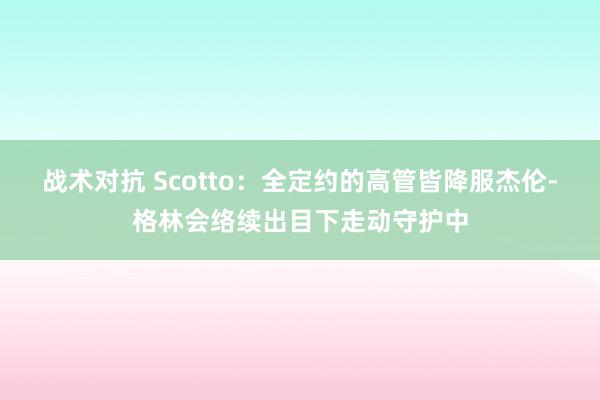 战术对抗 Scotto：全定约的高管皆降服杰伦-格林会络续出目下走动守护中