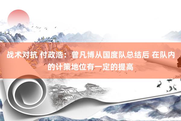 战术对抗 付政浩：曾凡博从国度队总结后 在队内的计策地位有一定的提高