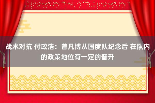 战术对抗 付政浩：曾凡博从国度队纪念后 在队内的政策地位有一定的晋升