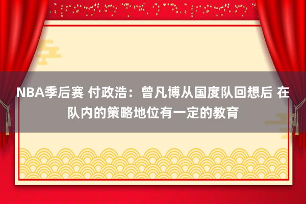 NBA季后赛 付政浩：曾凡博从国度队回想后 在队内的策略地位有一定的教育