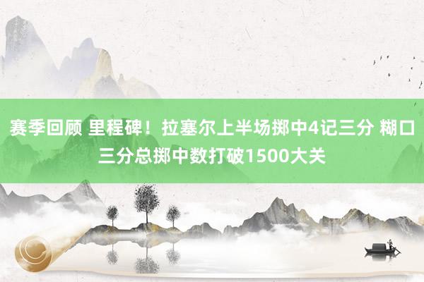 赛季回顾 里程碑！拉塞尔上半场掷中4记三分 糊口三分总掷中数打破1500大关