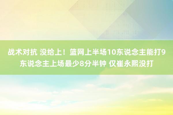 战术对抗 没给上！篮网上半场10东说念主能打9东说念主上场最少8分半钟 仅崔永熙没打