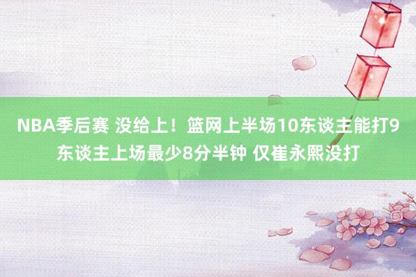 NBA季后赛 没给上！篮网上半场10东谈主能打9东谈主上场最少8分半钟 仅崔永熙没打