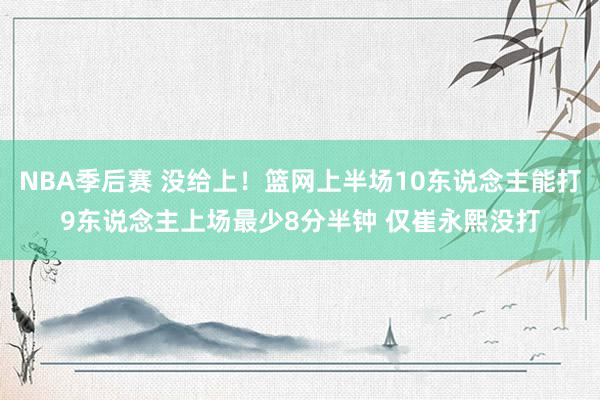 NBA季后赛 没给上！篮网上半场10东说念主能打9东说念主上场最少8分半钟 仅崔永熙没打