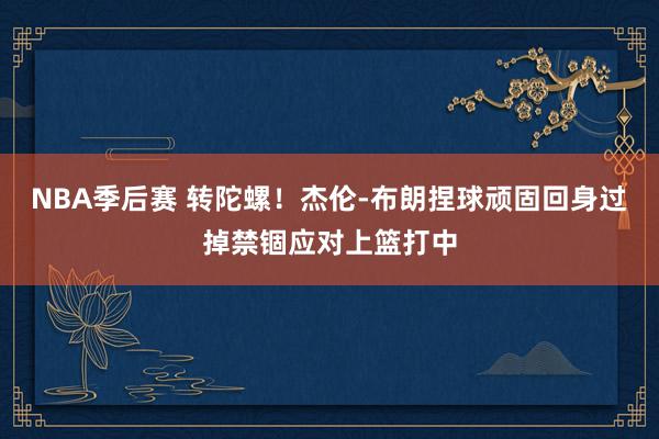 NBA季后赛 转陀螺！杰伦-布朗捏球顽固回身过掉禁锢应对上篮打中