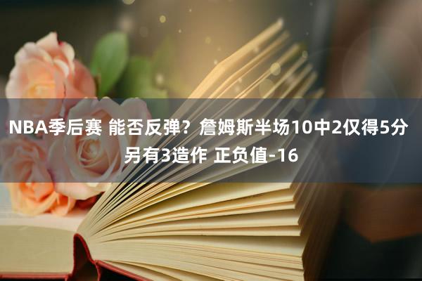 NBA季后赛 能否反弹？詹姆斯半场10中2仅得5分 另有3造作 正负值-16