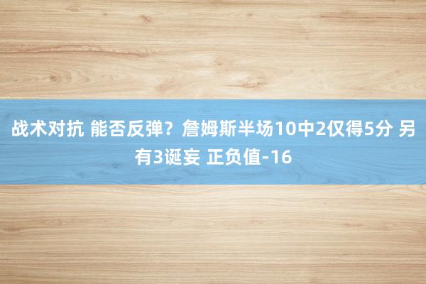 战术对抗 能否反弹？詹姆斯半场10中2仅得5分 另有3诞妄 正负值-16