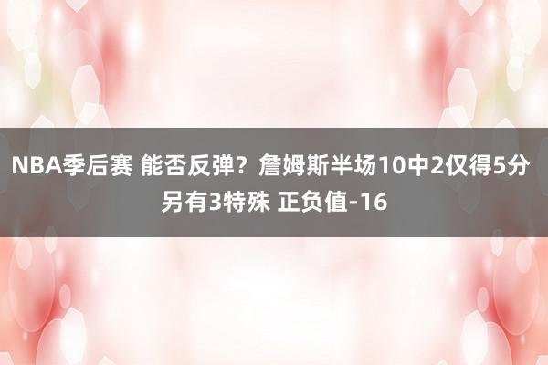 NBA季后赛 能否反弹？詹姆斯半场10中2仅得5分 另有3特殊 正负值-16