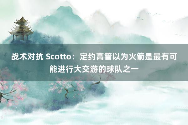 战术对抗 Scotto：定约高管以为火箭是最有可能进行大交游的球队之一