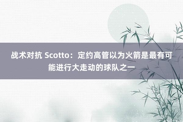 战术对抗 Scotto：定约高管以为火箭是最有可能进行大走动的球队之一