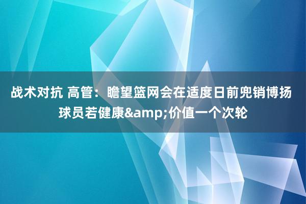 战术对抗 高管：瞻望篮网会在适度日前兜销博扬 球员若健康&价值一个次轮