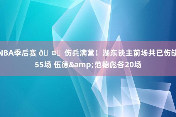 NBA季后赛 🤕伤兵满营！湖东谈主前场共已伤缺55场 伍德&范德彪各20场