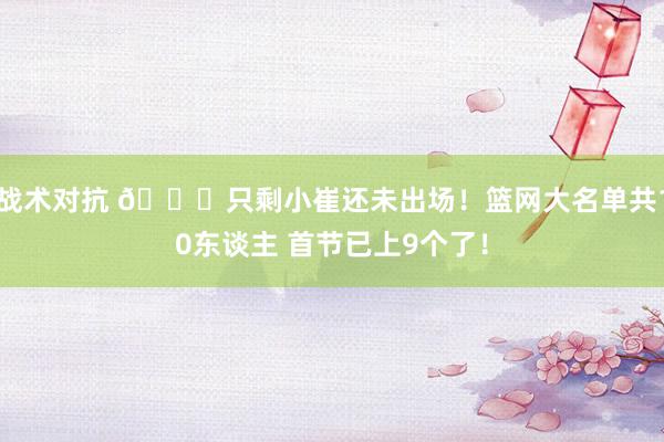 战术对抗 👀只剩小崔还未出场！篮网大名单共10东谈主 首节已上9个了！