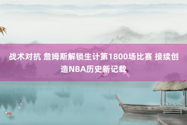 战术对抗 詹姆斯解锁生计第1800场比赛 接续创造NBA历史新记载