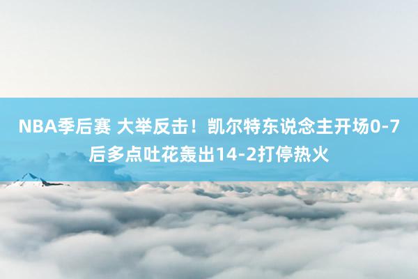 NBA季后赛 大举反击！凯尔特东说念主开场0-7后多点吐花轰出14-2打停热火