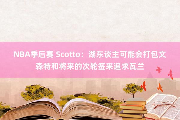 NBA季后赛 Scotto：湖东谈主可能会打包文森特和将来的次轮签来追求瓦兰