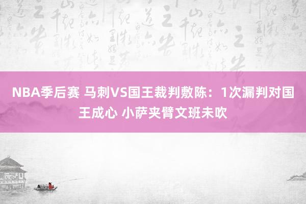 NBA季后赛 马刺VS国王裁判敷陈：1次漏判对国王成心 小萨夹臂文班未吹