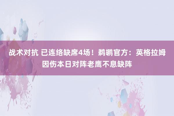 战术对抗 已连络缺席4场！鹈鹕官方：英格拉姆因伤本日对阵老鹰不息缺阵