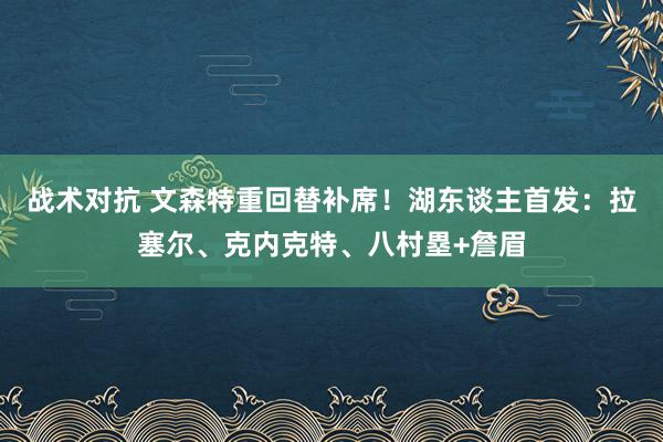 战术对抗 文森特重回替补席！湖东谈主首发：拉塞尔、克内克特、八村塁+詹眉