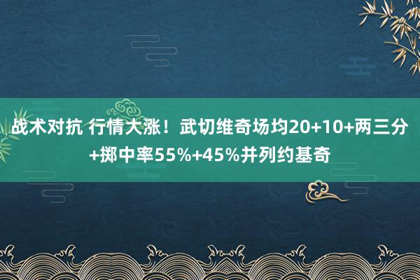 战术对抗 行情大涨！武切维奇场均20+10+两三分+掷中率55%+45%并列约基奇