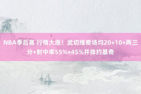 NBA季后赛 行情大涨！武切维奇场均20+10+两三分+射中率55%+45%并排约基奇