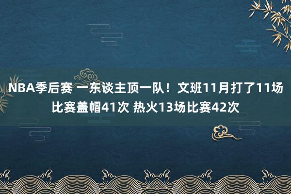 NBA季后赛 一东谈主顶一队！文班11月打了11场比赛盖帽41次 热火13场比赛42次