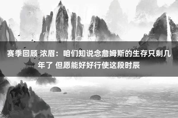 赛季回顾 浓眉：咱们知说念詹姆斯的生存只剩几年了 但愿能好好行使这段时辰