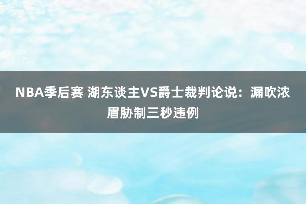 NBA季后赛 湖东谈主VS爵士裁判论说：漏吹浓眉胁制三秒违例