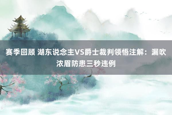 赛季回顾 湖东说念主VS爵士裁判领悟注解：漏吹浓眉防患三秒违例