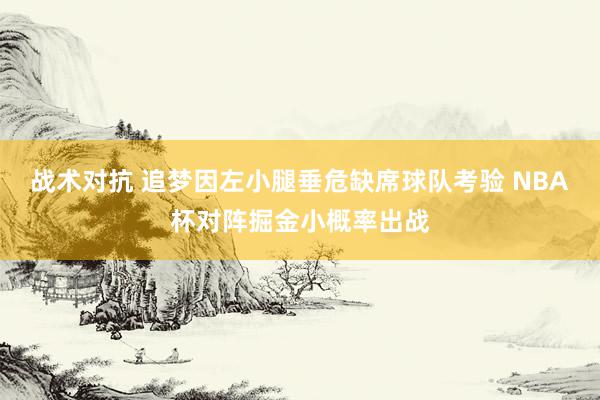 战术对抗 追梦因左小腿垂危缺席球队考验 NBA杯对阵掘金小概率出战