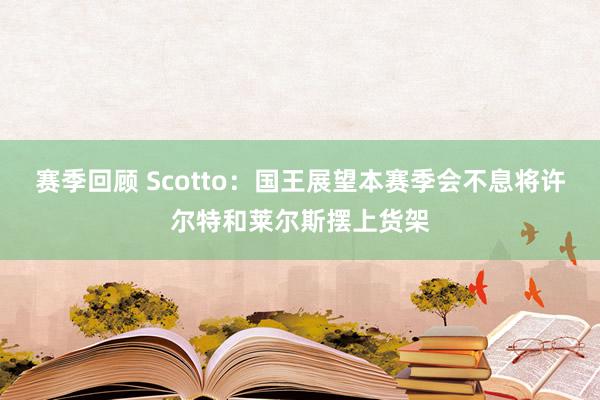 赛季回顾 Scotto：国王展望本赛季会不息将许尔特和莱尔斯摆上货架