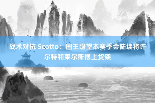 战术对抗 Scotto：国王瞻望本赛季会陆续将许尔特和莱尔斯摆上货架