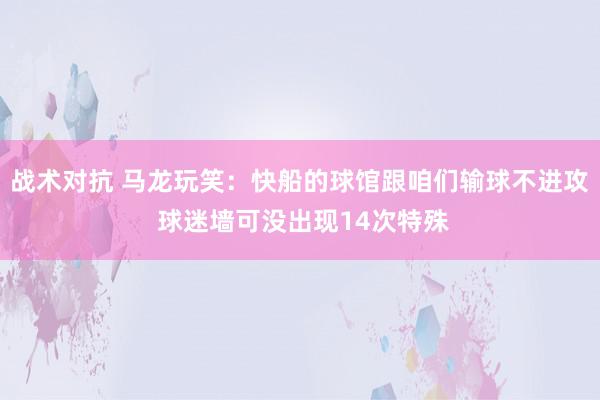 战术对抗 马龙玩笑：快船的球馆跟咱们输球不进攻 球迷墙可没出现14次特殊