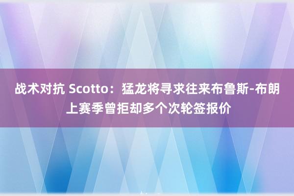 战术对抗 Scotto：猛龙将寻求往来布鲁斯-布朗 上赛季曾拒却多个次轮签报价