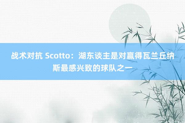 战术对抗 Scotto：湖东谈主是对赢得瓦兰丘纳斯最感兴致的球队之一