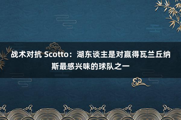 战术对抗 Scotto：湖东谈主是对赢得瓦兰丘纳斯最感兴味的球队之一