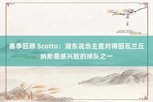 赛季回顾 Scotto：湖东说念主是对得回瓦兰丘纳斯最感兴致的球队之一