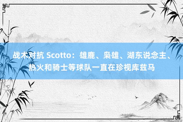 战术对抗 Scotto：雄鹿、枭雄、湖东说念主、热火和骑士等球队一直在珍视库兹马