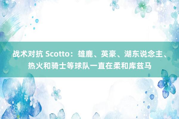 战术对抗 Scotto：雄鹿、英豪、湖东说念主、热火和骑士等球队一直在柔和库兹马